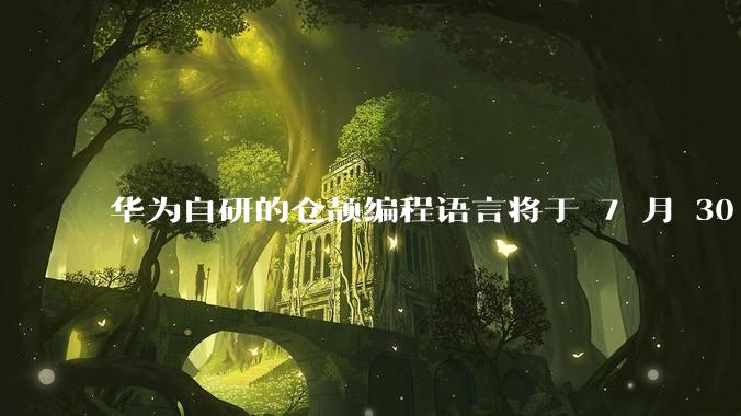 华为自研的仓颉编程语言将于 7 月 30 日开源，这款语言将如何影响未来的开发趋势？