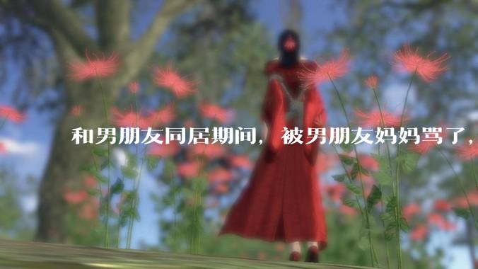 和男朋友同居期间，被男朋友妈妈骂了，要怎么办呢？后续要如何相处呢？