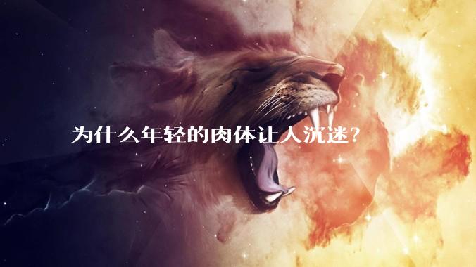 为什么年轻的肉体让人沉迷？