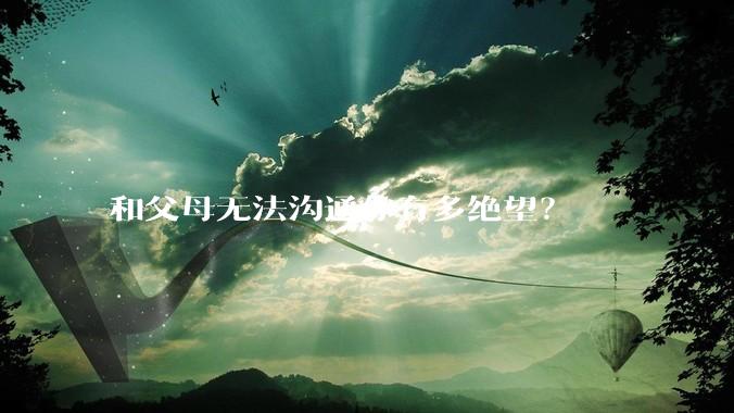 和父母无法沟通你有多绝望？