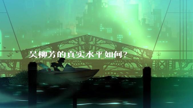 吴柳芳的真实水平如何？