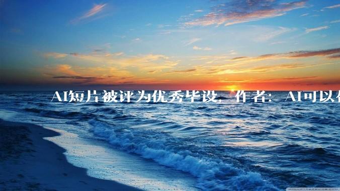 AI短片被评为优秀毕设，作者：AI可以替代很多工种，但无法替代导演思维_文物_申子_楚灵吟