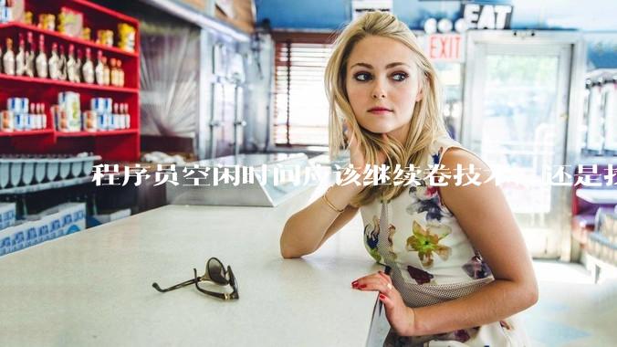 程序员空闲时间应该继续卷技术，还是找其他副业？