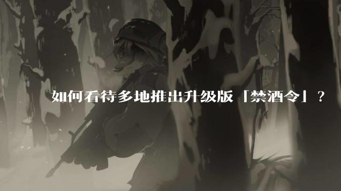 如何看待多地推出升级版「禁酒令」？